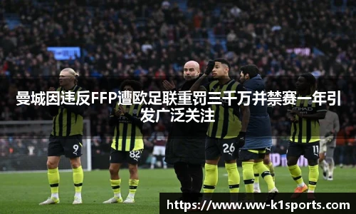 曼城因违反FFP遭欧足联重罚三千万并禁赛一年引发广泛关注